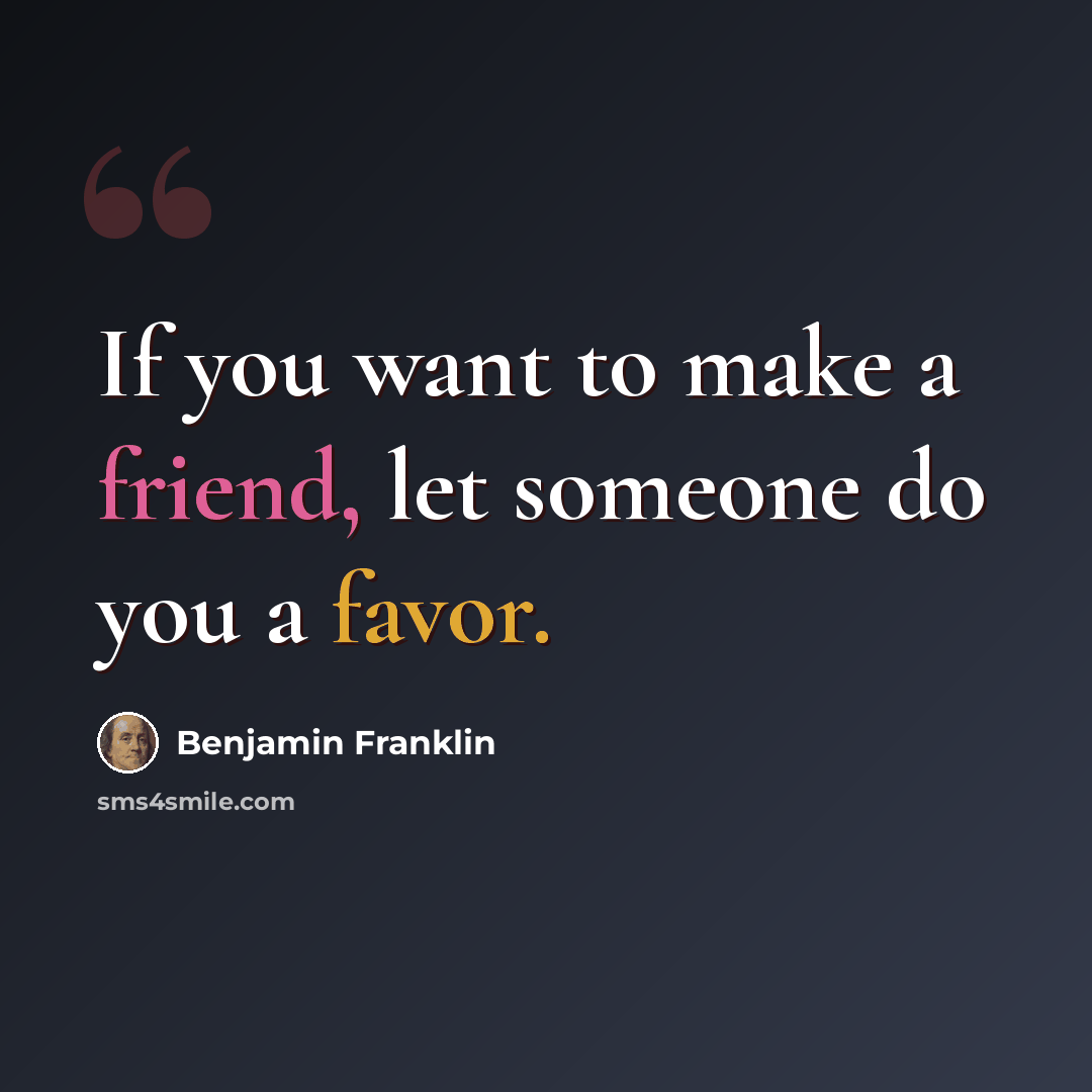 “If you want to make a friend, let someone do you a favor.” quote by Benjamin Franklin