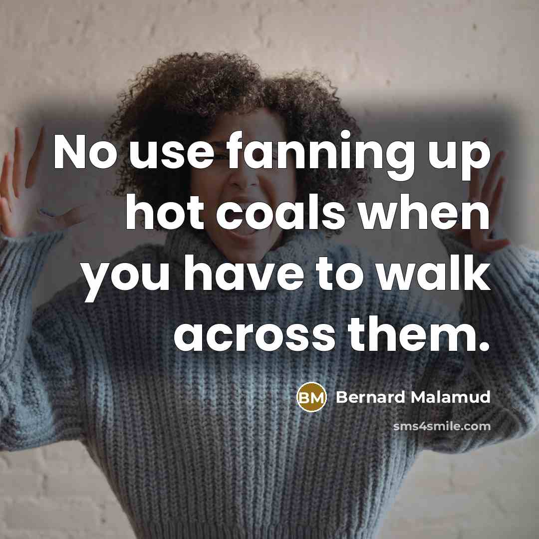 “No use fanning up hot coals when you have to walk across them.” quote by Bernard Malamud