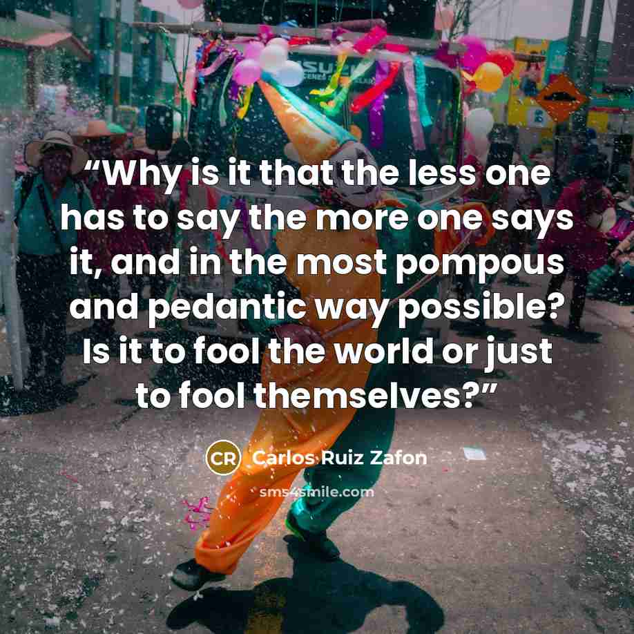 “Why is it that the less one has to say the more one says it, and in the most pompous and pedantic way possible? Is it to fool the world or just to fool themselves?” quote by Carlos Ruiz Zafon