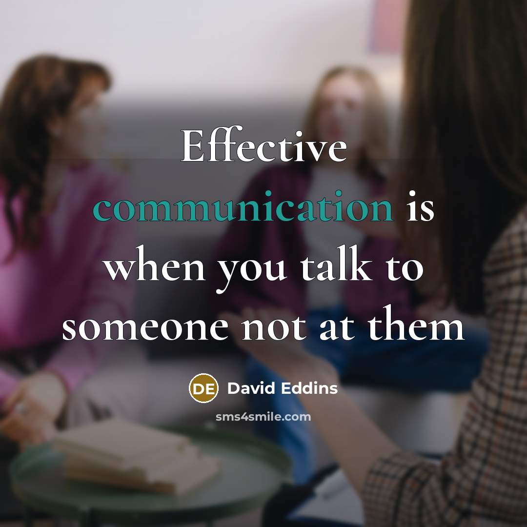 “Effective communication is when you talk to someone not at them” quote by David Eddins