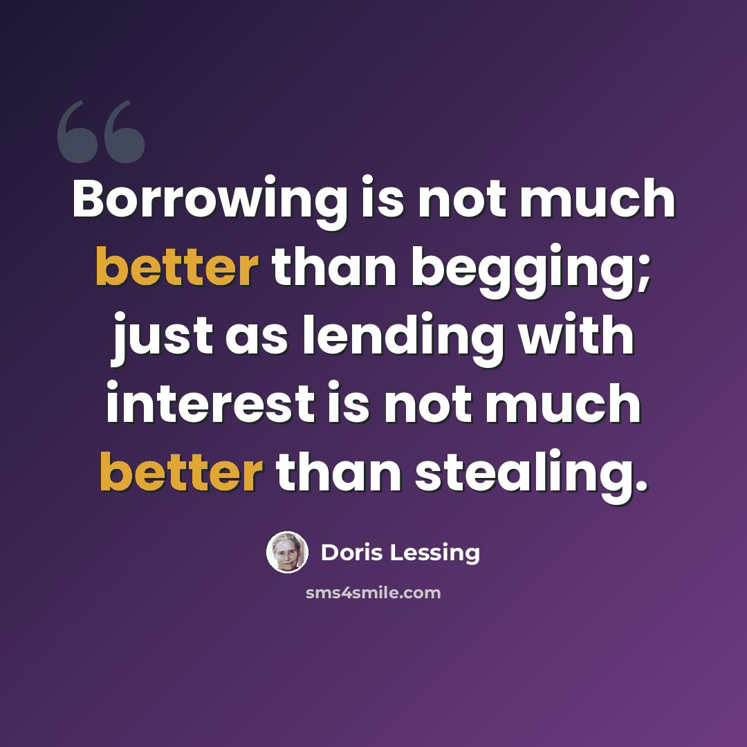 “Borrowing is not much better than begging; just as lending with interest is not much better than stealing.” quote by Doris Lessing