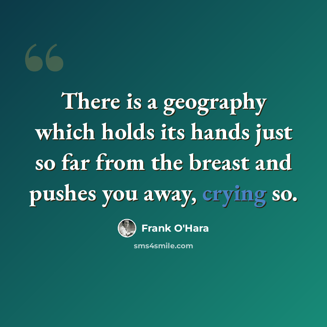“There is a geography which holds its hands just so far from the breast and pushes you away, crying so.” quote by Frank O'Hara