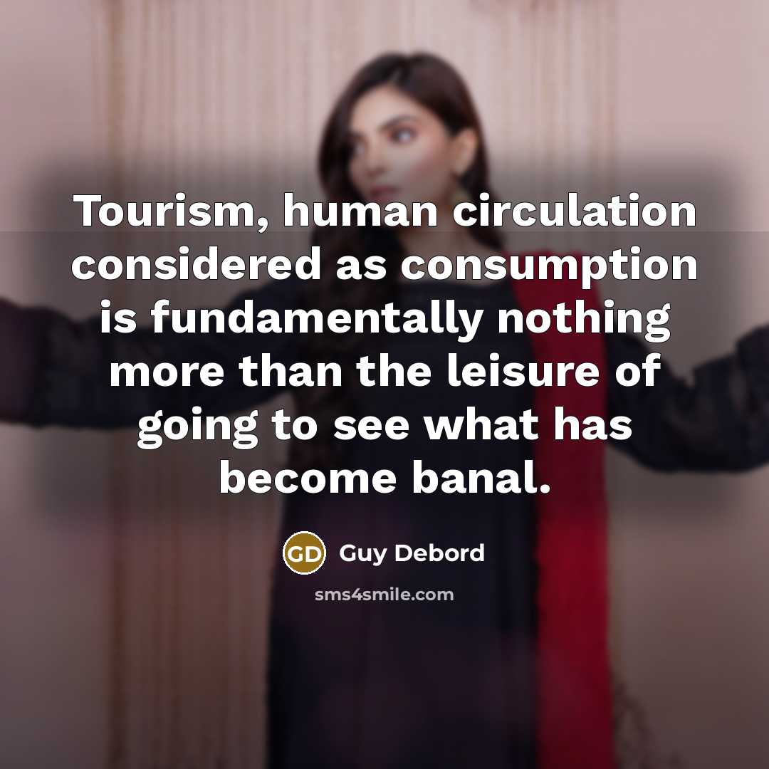 “Tourism, human circulation considered as consumption is fundamentally nothing more than the leisure of going to see what has become banal.” quote by Guy Debord
