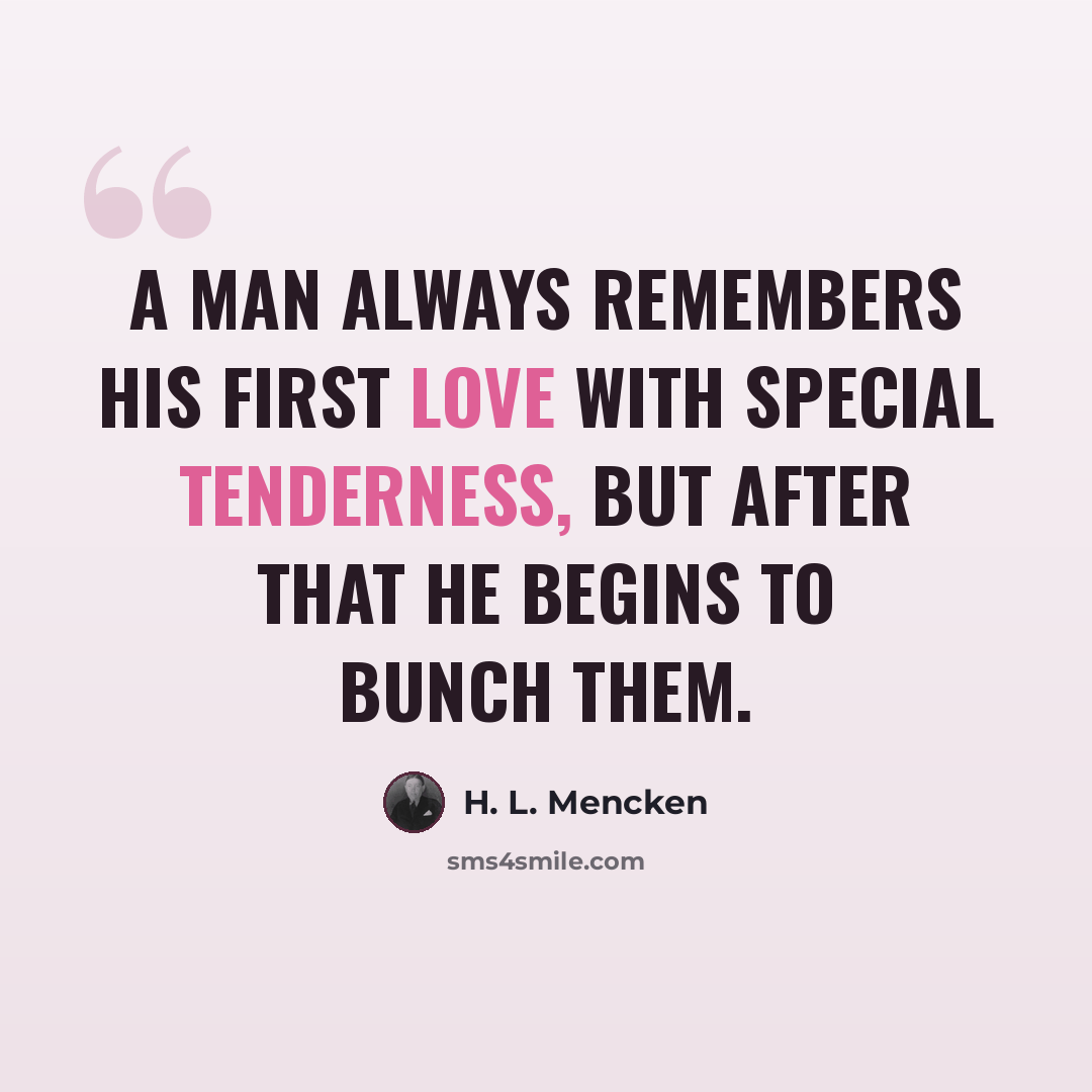 “A man always remembers his first love with special tenderness, but after that he begins to bunch them.” quote by H. L. Mencken