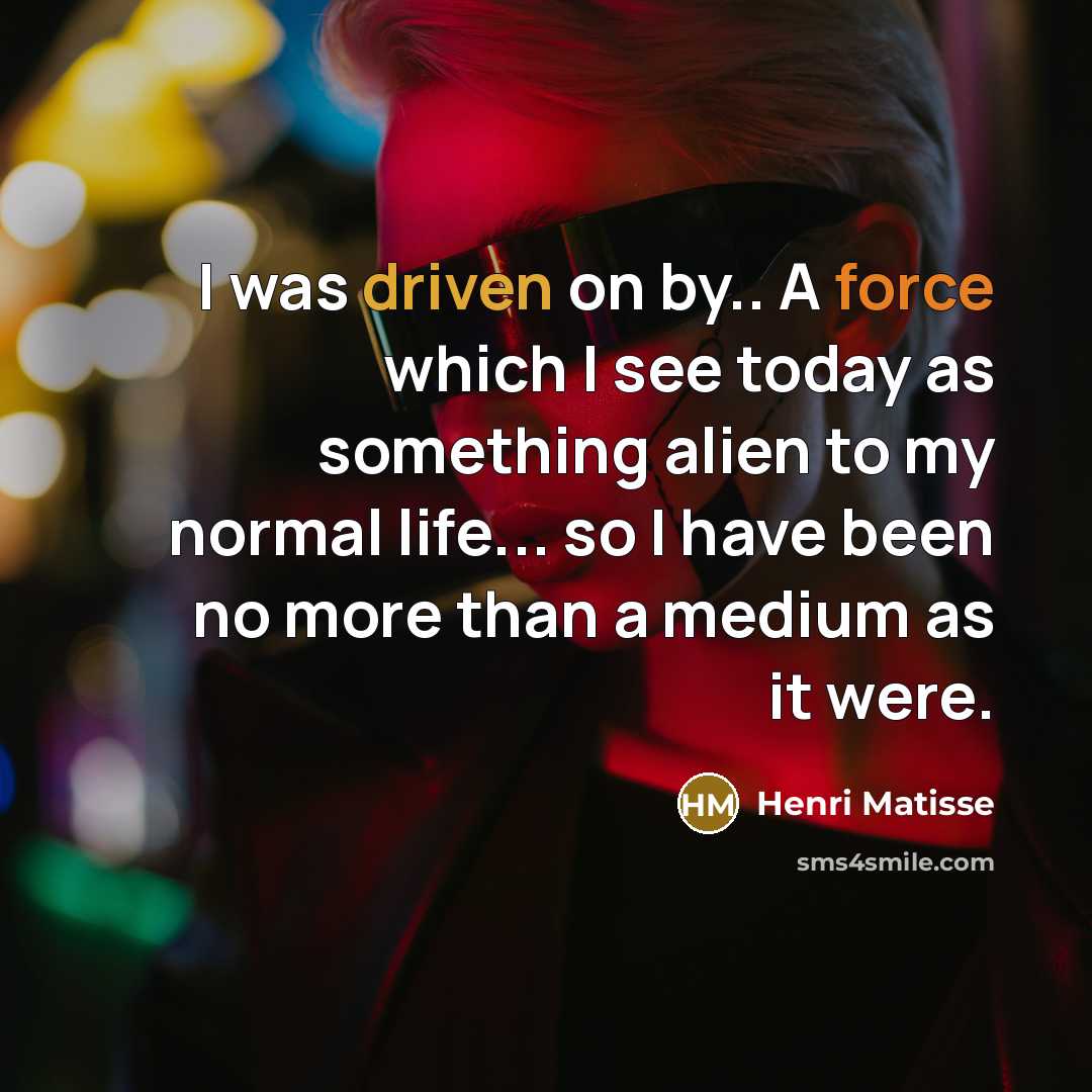 “I was driven on by.. A force which I see today as something alien to my normal life... so I have been no more than a medium as it were.” quote by Henri Matisse