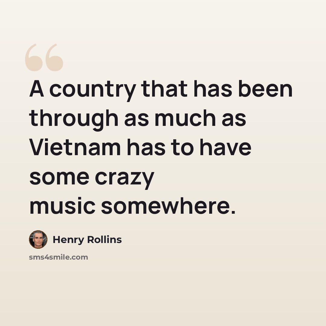 “A country that has been through as much as Vietnam has to have some crazy music somewhere.” quote by Henry Rollins
