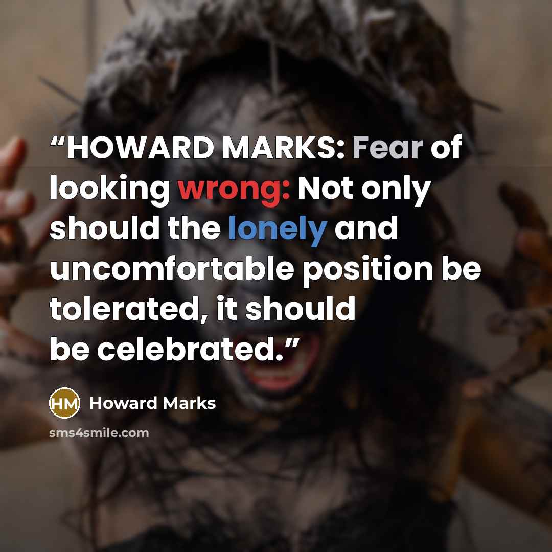 “HOWARD MARKS: Fear of looking wrong: Not only should the lonely and uncomfortable position be tolerated, it should be celebrated.” quote by Howard Marks
