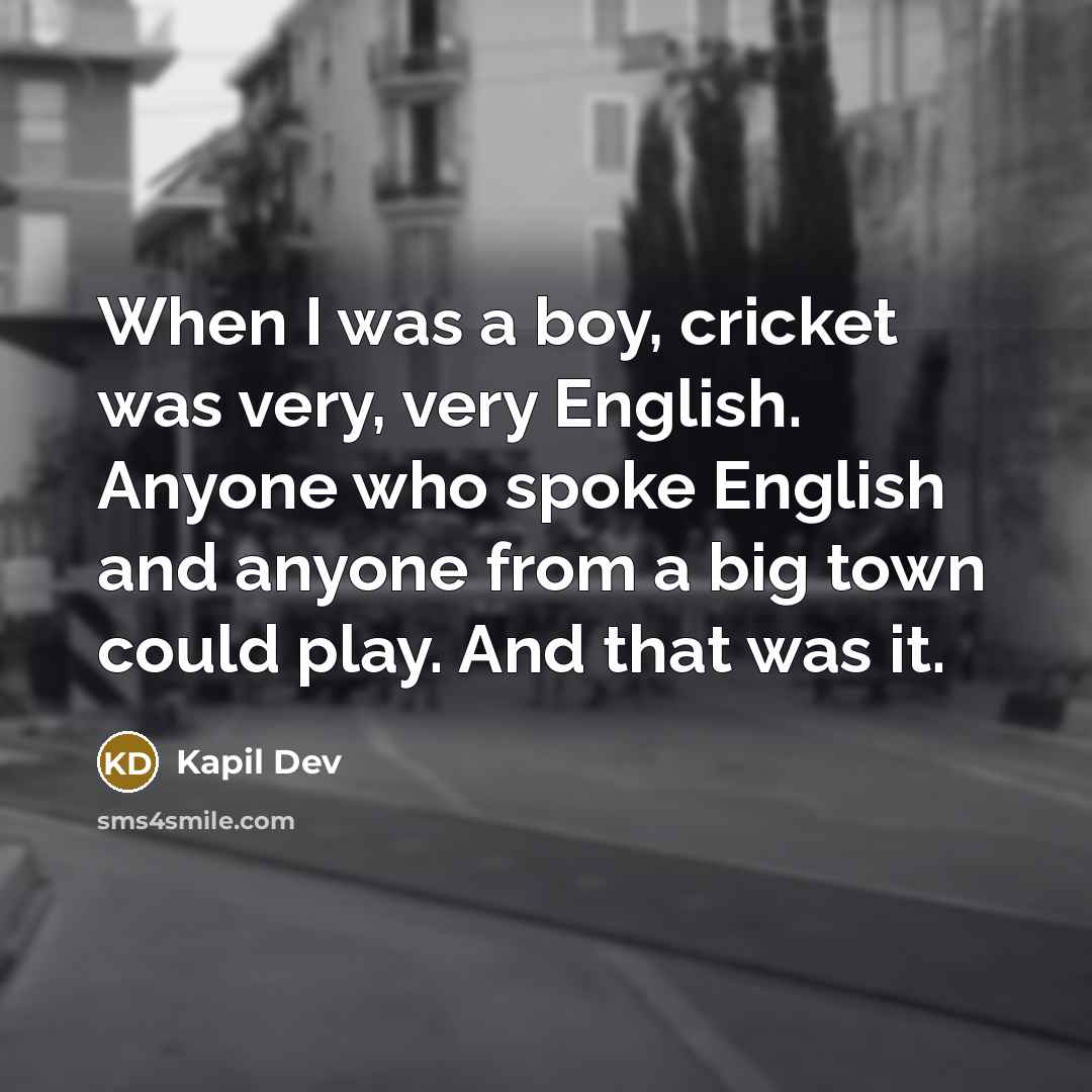 “When I was a boy, cricket was very, very English. Anyone who spoke English and anyone from a big town could play. And that was it.” quote by Kapil Dev