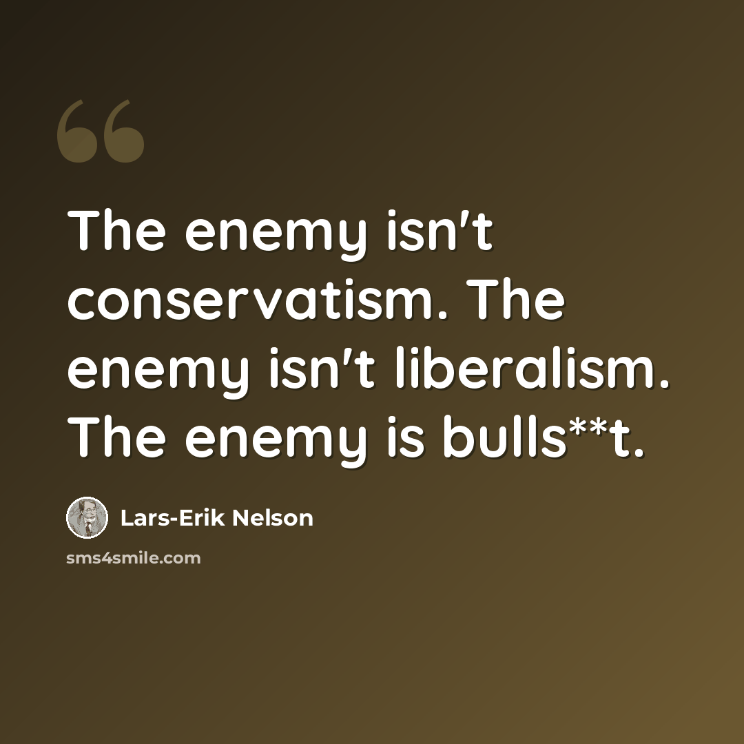 “The enemy isn't conservatism. The enemy isn't liberalism. The enemy is bulls**t.” quote by Lars-Erik Nelson