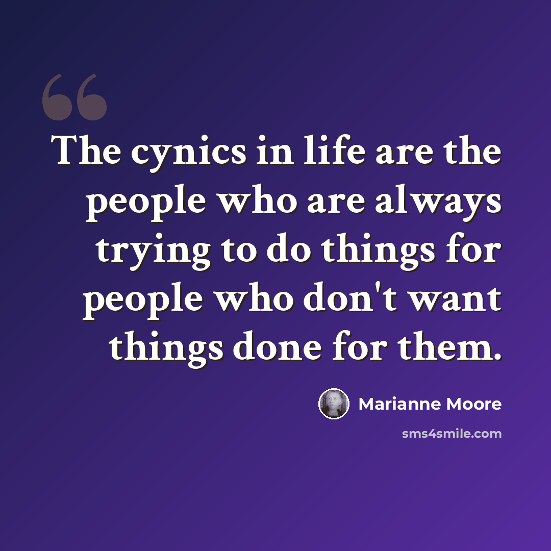 “The cynics in life are the people who are always trying to do things for people who don't want things done for them.” quote by Marianne Moore
