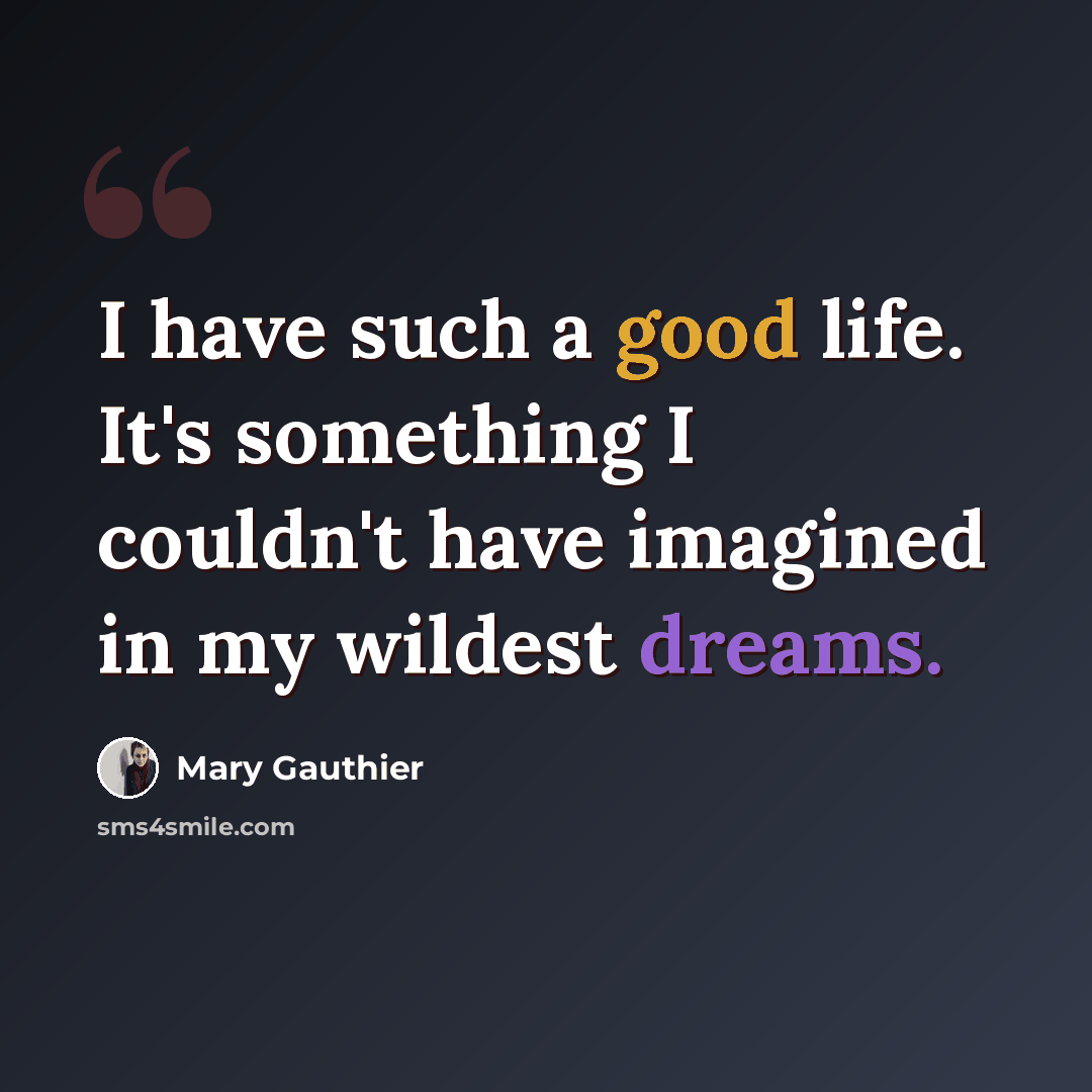 “I have such a good life. It's something I couldn't have imagined in my wildest dreams.” quote by Mary Gauthier