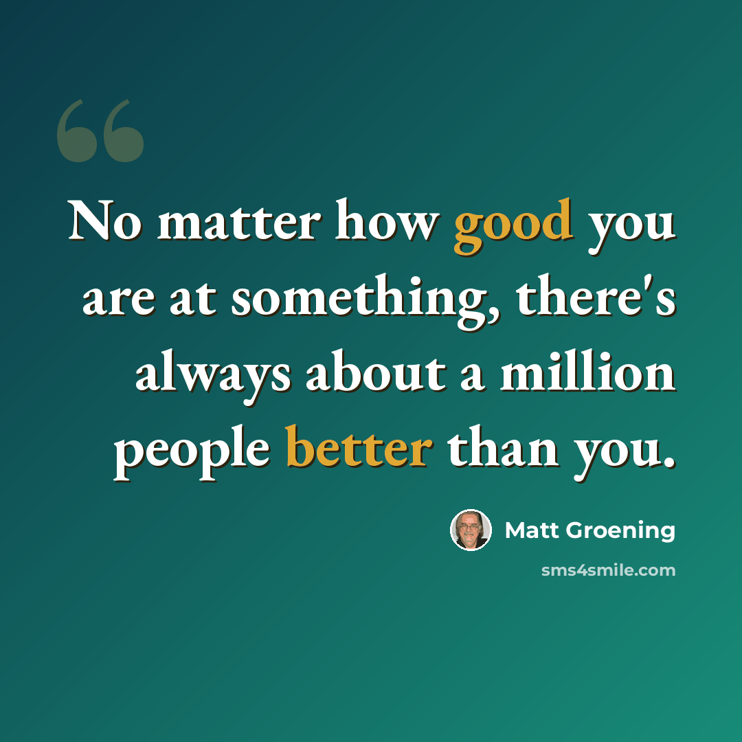 “No matter how good you are at something, there's always about a million people better than you.” quote by Matt Groening