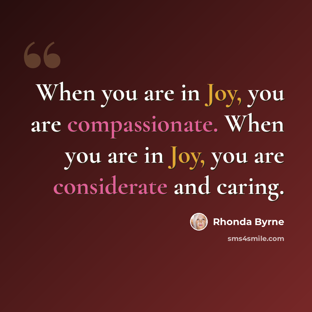 “When you are in Joy, you are compassionate. When you are in Joy, you are considerate and caring.” quote by Rhonda Byrne