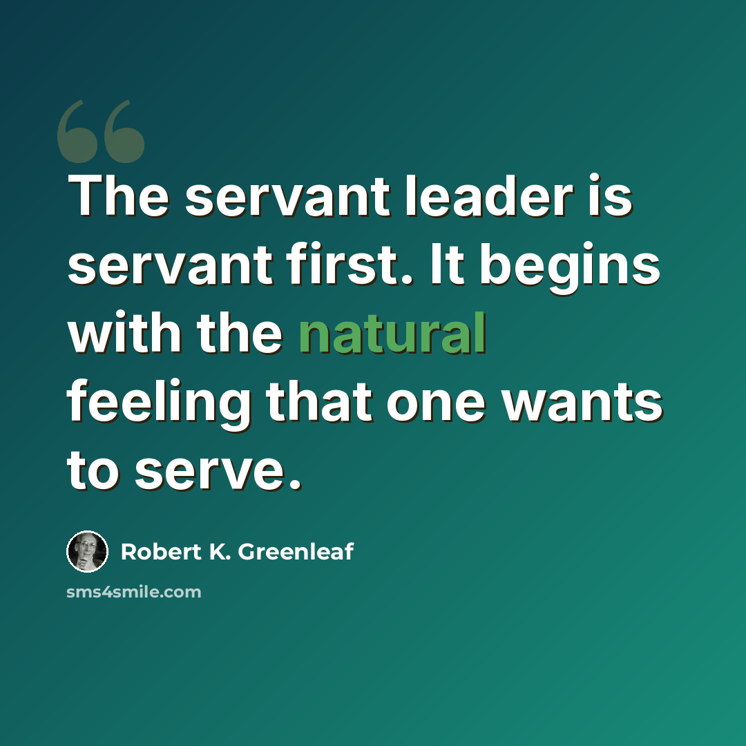 “The servant leader is servant first. It begins with the natural feeling that one wants to serve.” quote by Robert K. Greenleaf