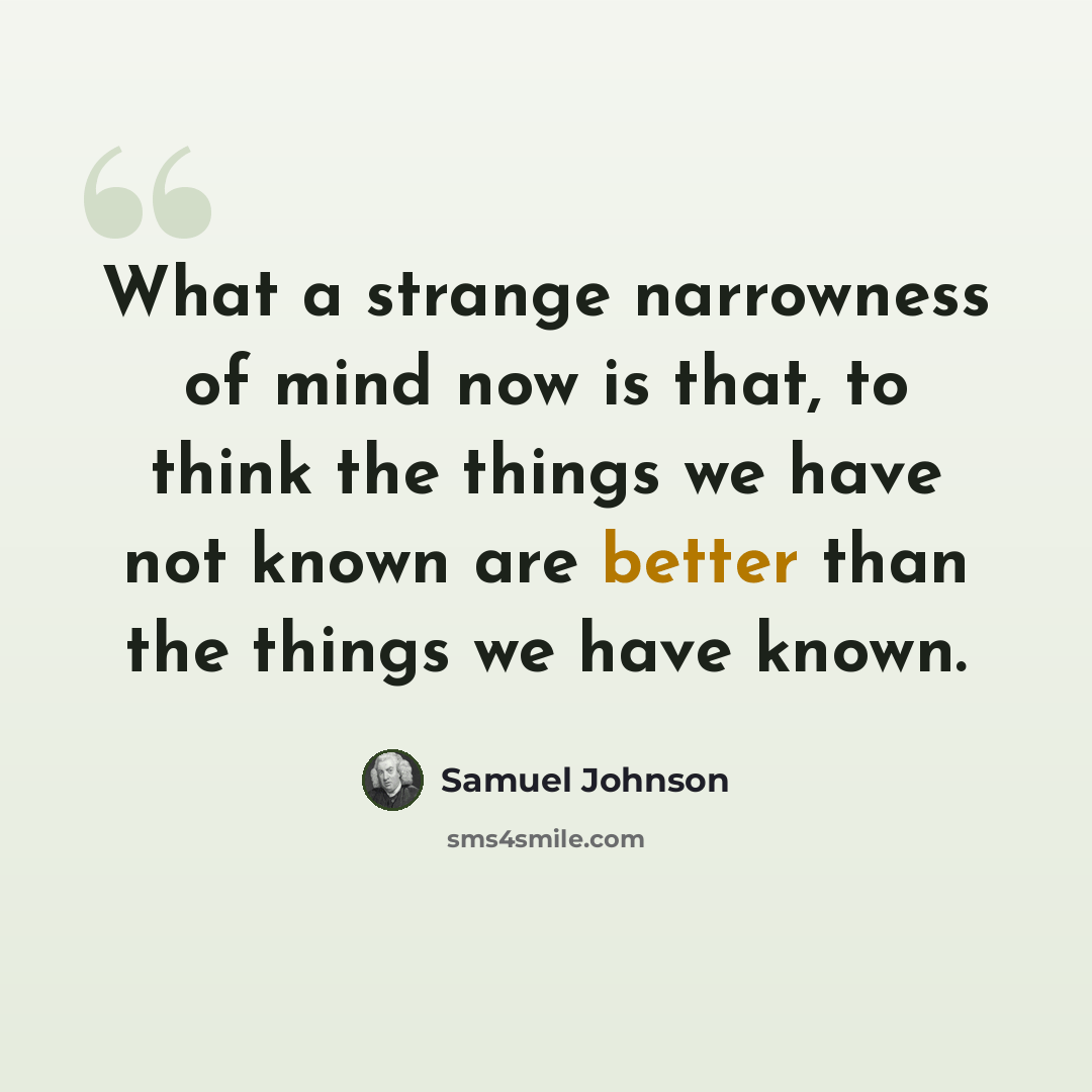 “What a strange narrowness of mind now is that, to think the things we have not known are better than the things we have known.” quote by Samuel Johnson