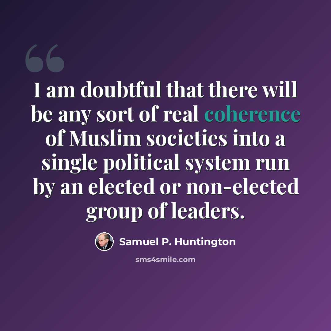 “I am doubtful that there will be any sort of real coherence of Muslim societies into a single political system run by an elected or non-elected group of leaders.” quote by Samuel P. Huntington