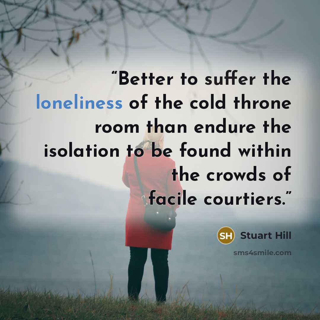 “Better to suffer the loneliness of the cold throne room than endure the isolation to be found within the crowds of facile courtiers.” quote by Stuart Hill