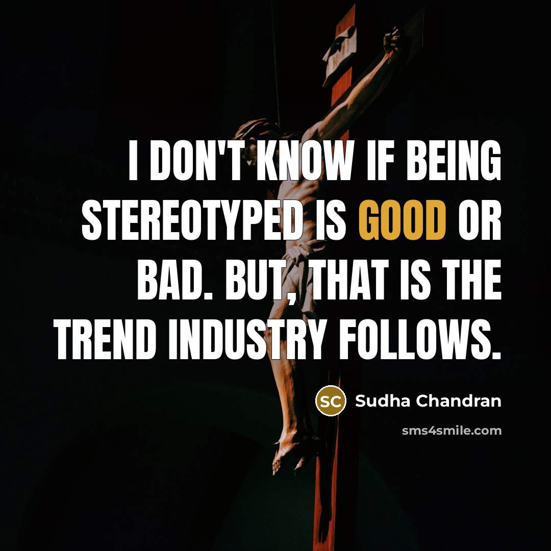 “I don't know if being stereotyped is good or bad. But, that is the trend industry follows.” quote by Sudha Chandran