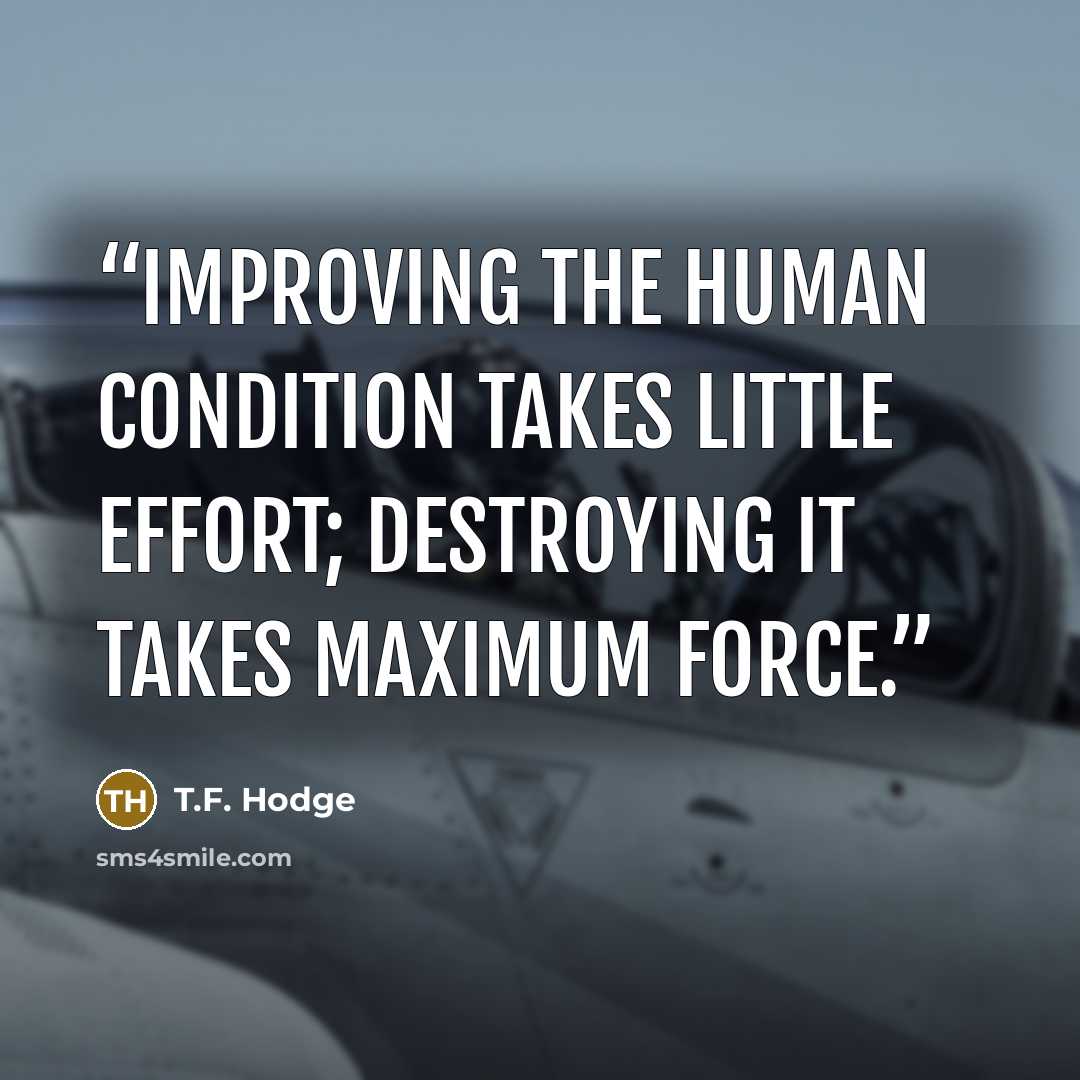 “Improving the human condition takes little effort; destroying it takes maximum force.” quote by T.F. Hodge