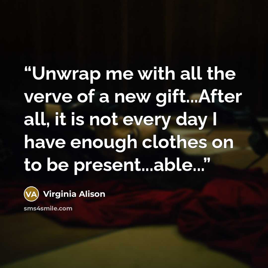 “Unwrap me with all the verve of a new gift...After all, it is not every day I have enough clothes on to be present...able...” quote by Virginia Alison