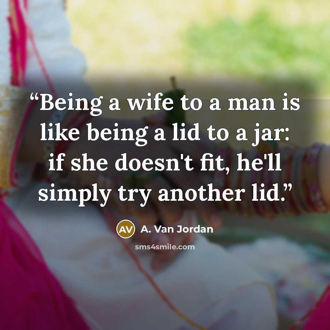 “Being a wife to a man is like being a lid to a jar: if she doesn't fit, he'll simply try another lid.” quote by A. Van Jordan