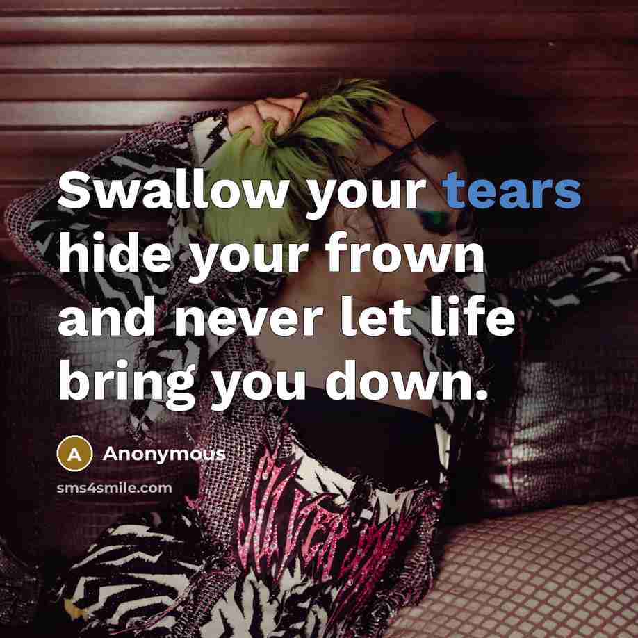 “Swallow your tears hide your frown and never let life bring you down.” quote by Anonymous
