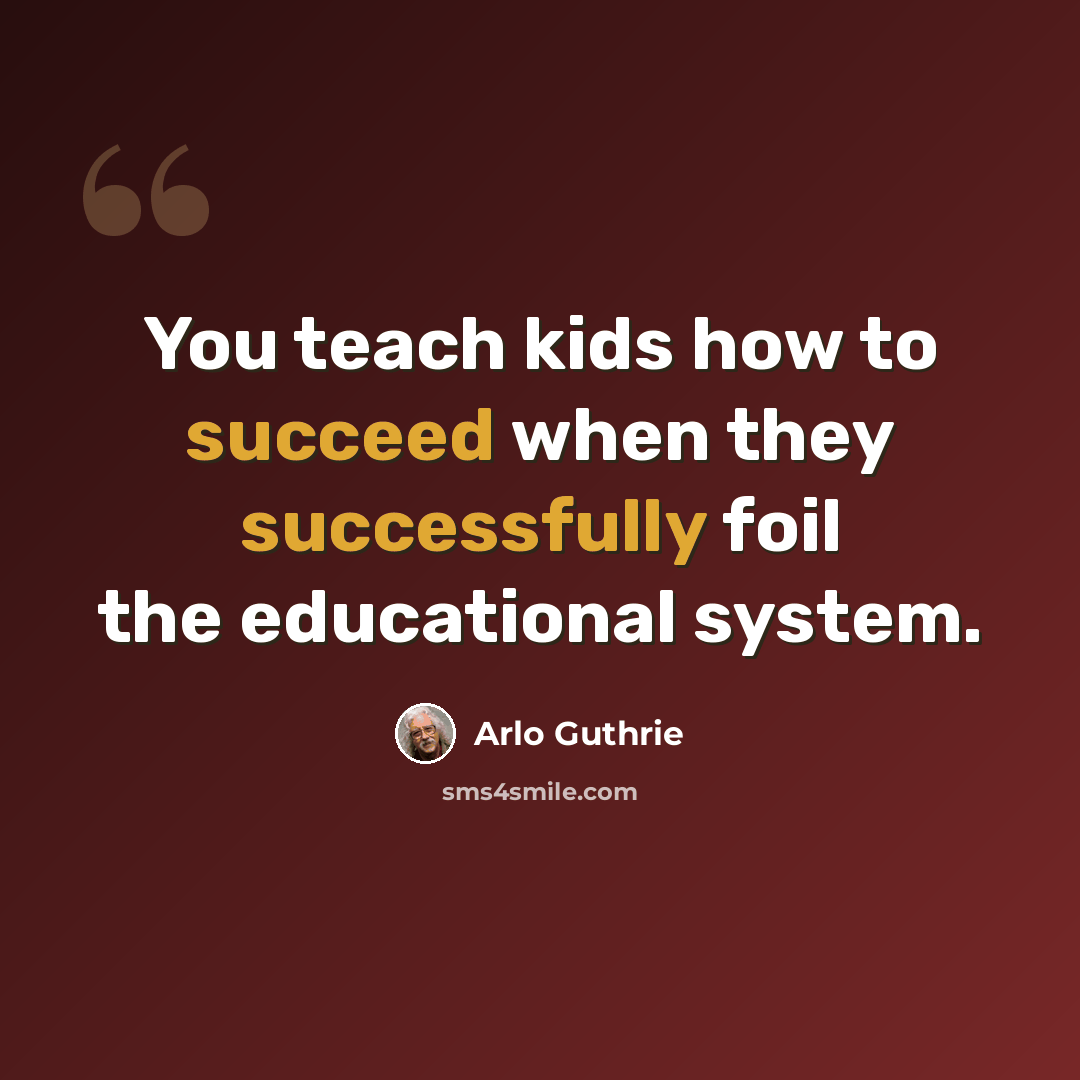 “You teach kids how to succeed when they successfully foil the educational system.” quote by Arlo Guthrie