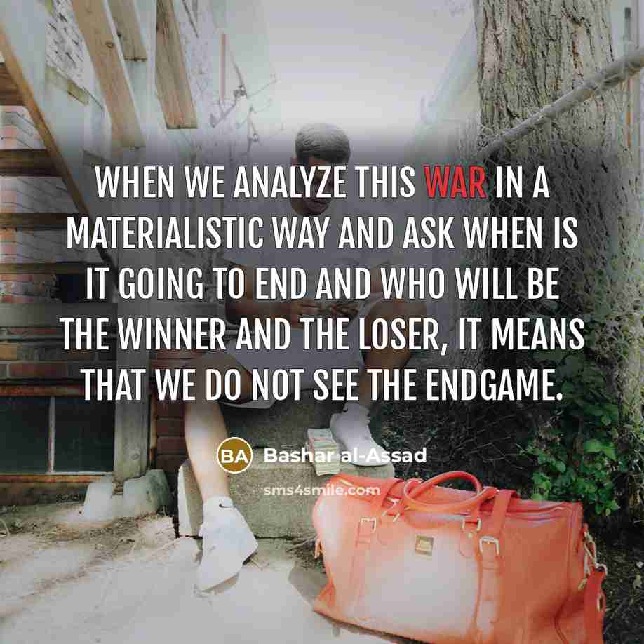 “When we analyze this war in a materialistic way and ask when is it going to end and who will be the winner and the loser, it means that we do not see the endgame.” quote by Bashar al-Assad
