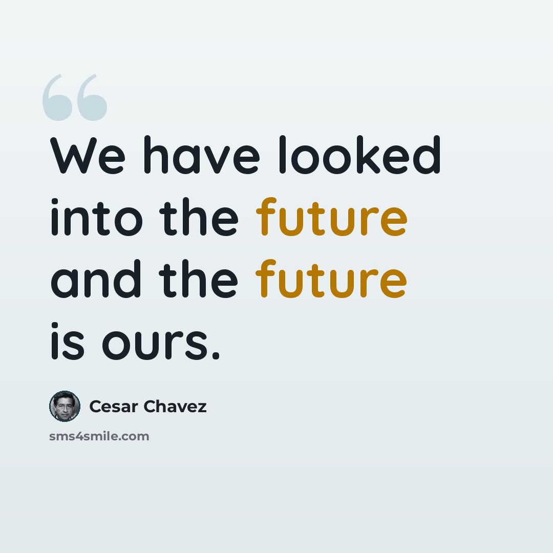 “We have looked into the future and the future is ours.” quote by Cesar Chavez