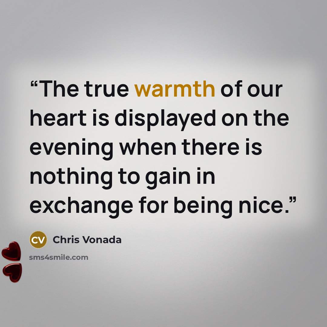 “The true warmth of our heart is displayed on the evening when there is nothing to gain in exchange for being nice.” quote by Chris Vonada