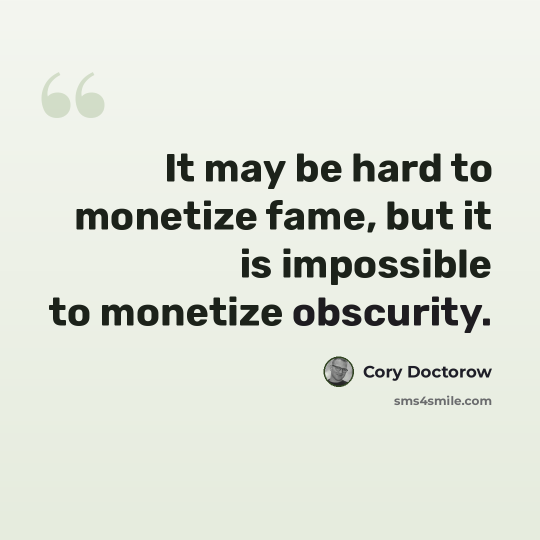 “It may be hard to monetize fame, but it is impossible to monetize obscurity.” quote by Cory Doctorow