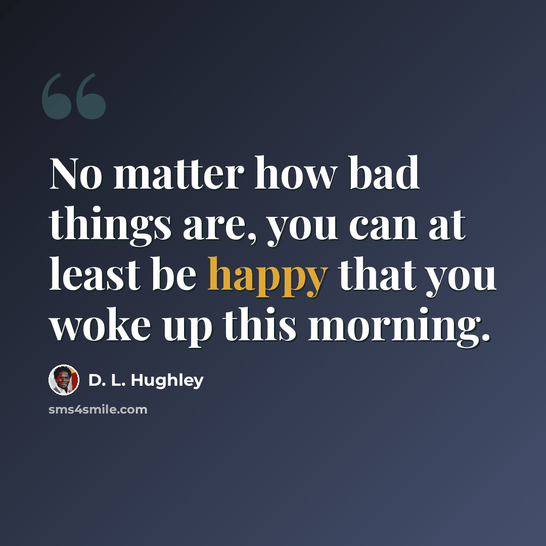 “No matter how bad things are, you can at least be happy that you woke up this morning.” quote by D. L. Hughley