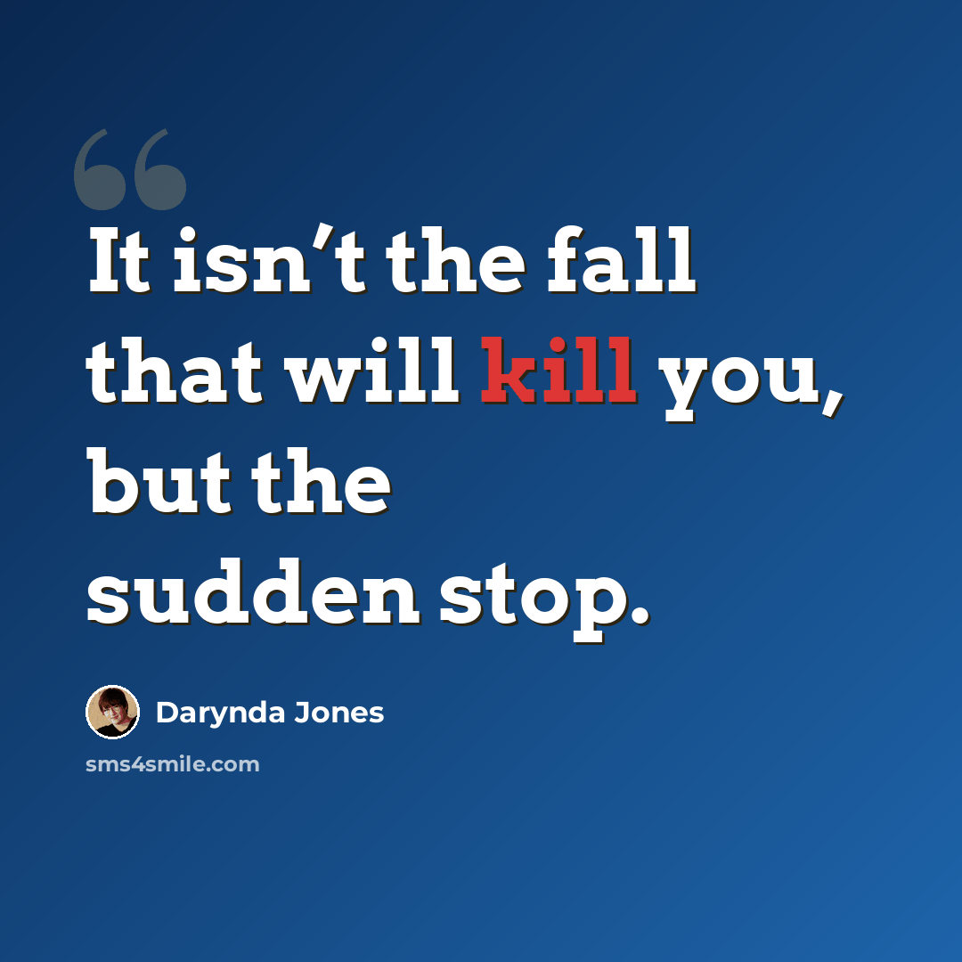 “It isn’t the fall that will kill you, but the sudden stop.” quote by Darynda Jones