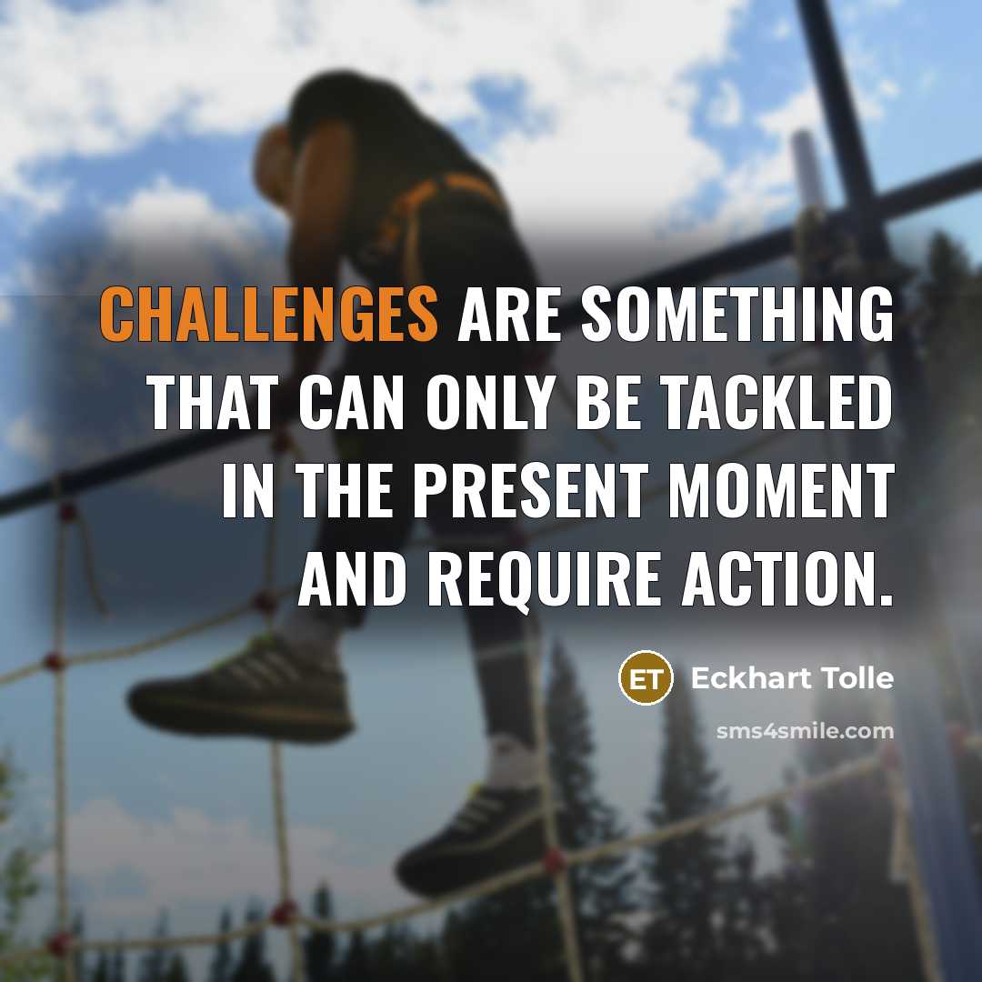 “Challenges are something that can only be tackled in the present moment and require action.” quote by Eckhart Tolle
