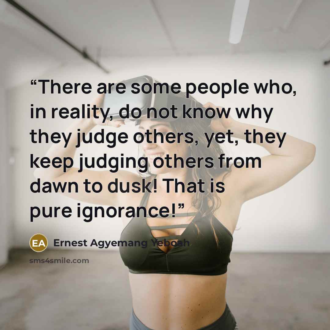 “There are some people who, in reality, do not know why they judge others, yet, they keep judging others from dawn to dusk! That is pure ignorance!” quote by Ernest Agyemang Yeboah