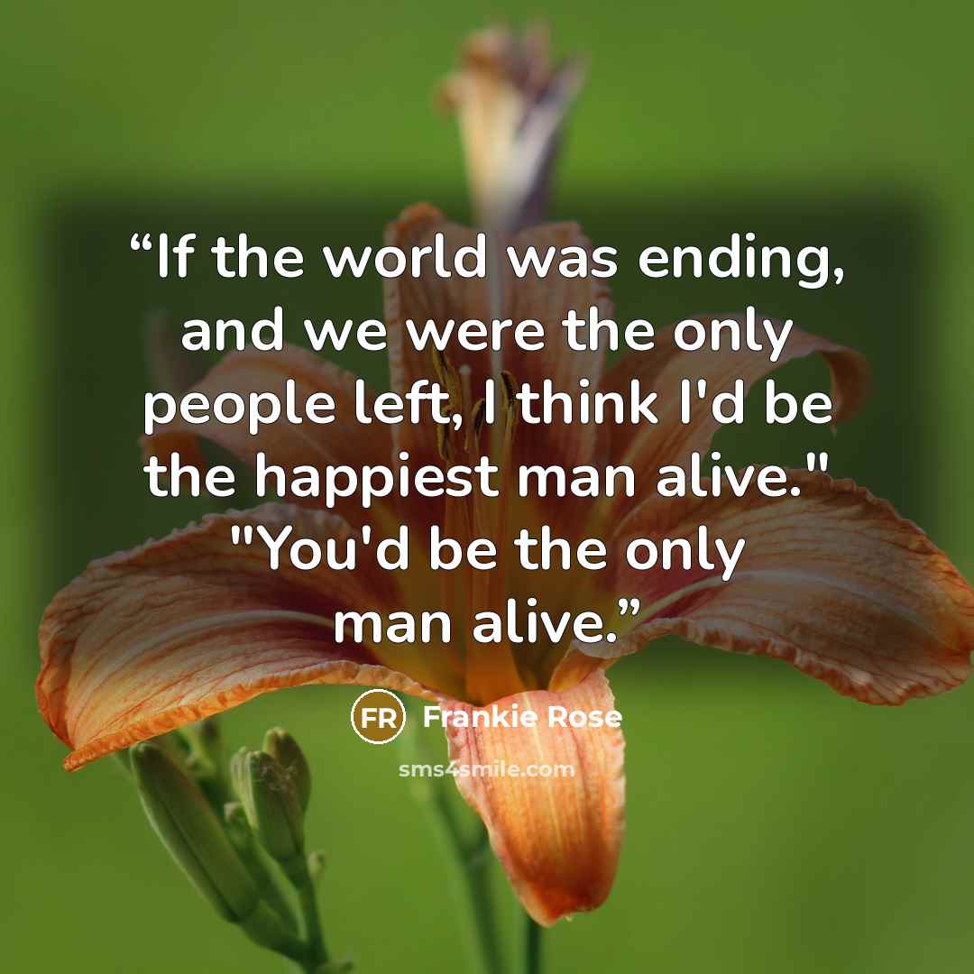 “If the world was ending, and we were the only people left, I think I'd be the happiest man alive." "You'd be the only man alive.” quote by Frankie Rose