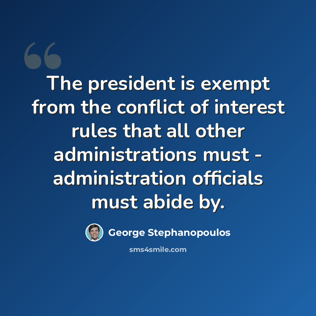 “The president is exempt from the conflict of interest rules that all other administrations must - administration officials must abide by.” quote by George Stephanopoulos