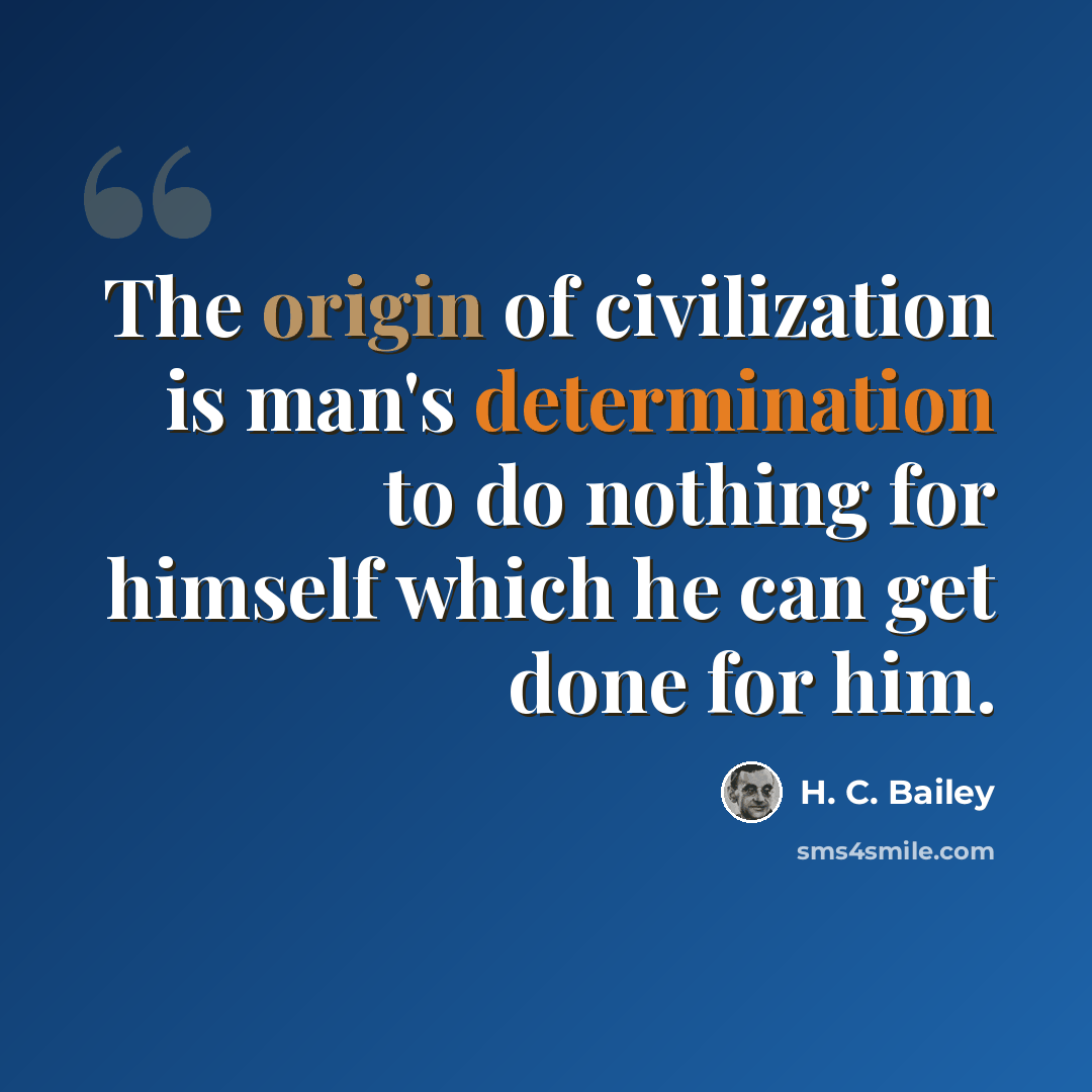 “The origin of civilization is man's determination to do nothing for himself which he can get done for him.” quote by H. C. Bailey