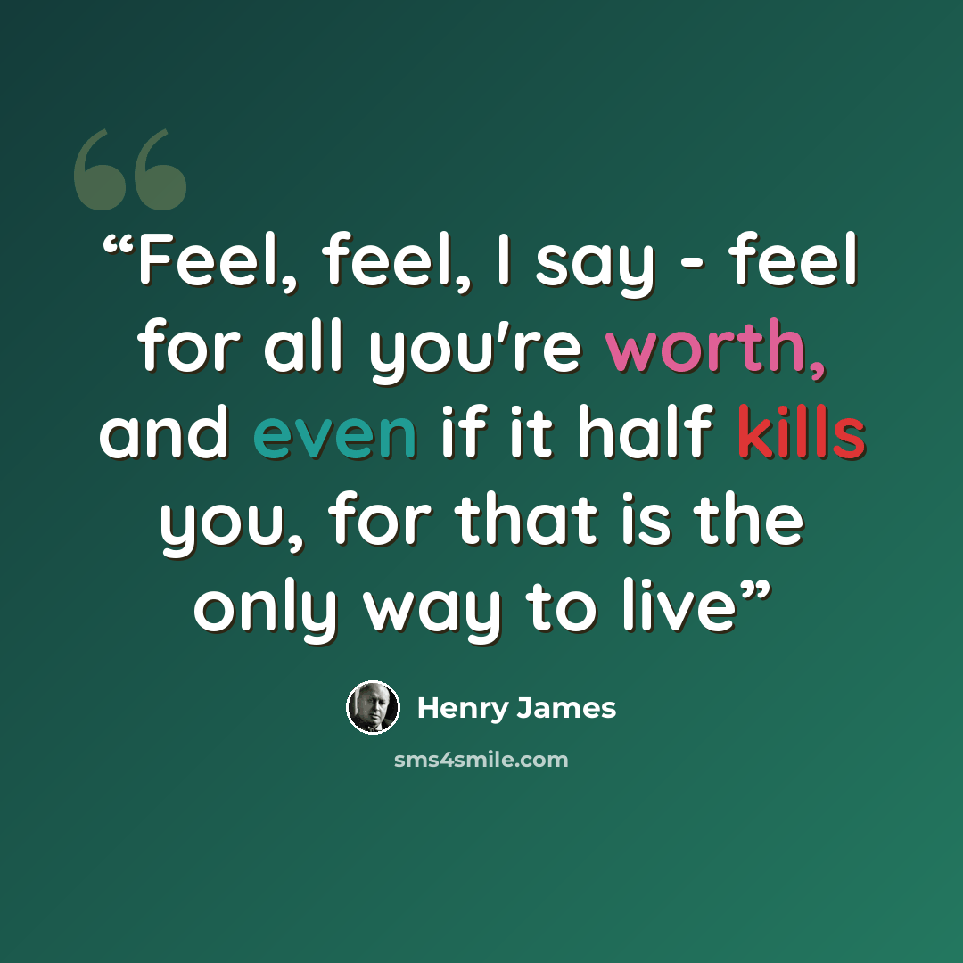“Feel, feel, I say - feel for all you're worth, and even if it half kills you, for that is the only way to live” quote by Henry James