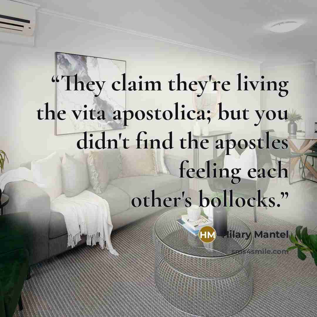 “They claim they're living the vita apostolica; but you didn't find the apostles feeling each other's bollocks.” quote by Hilary Mantel