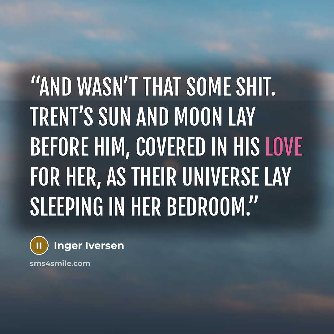 “And wasn’t that some shit. Trent’s sun and moon lay before him, covered in his love for her, as their universe lay sleeping in her bedroom.” quote by Inger Iversen