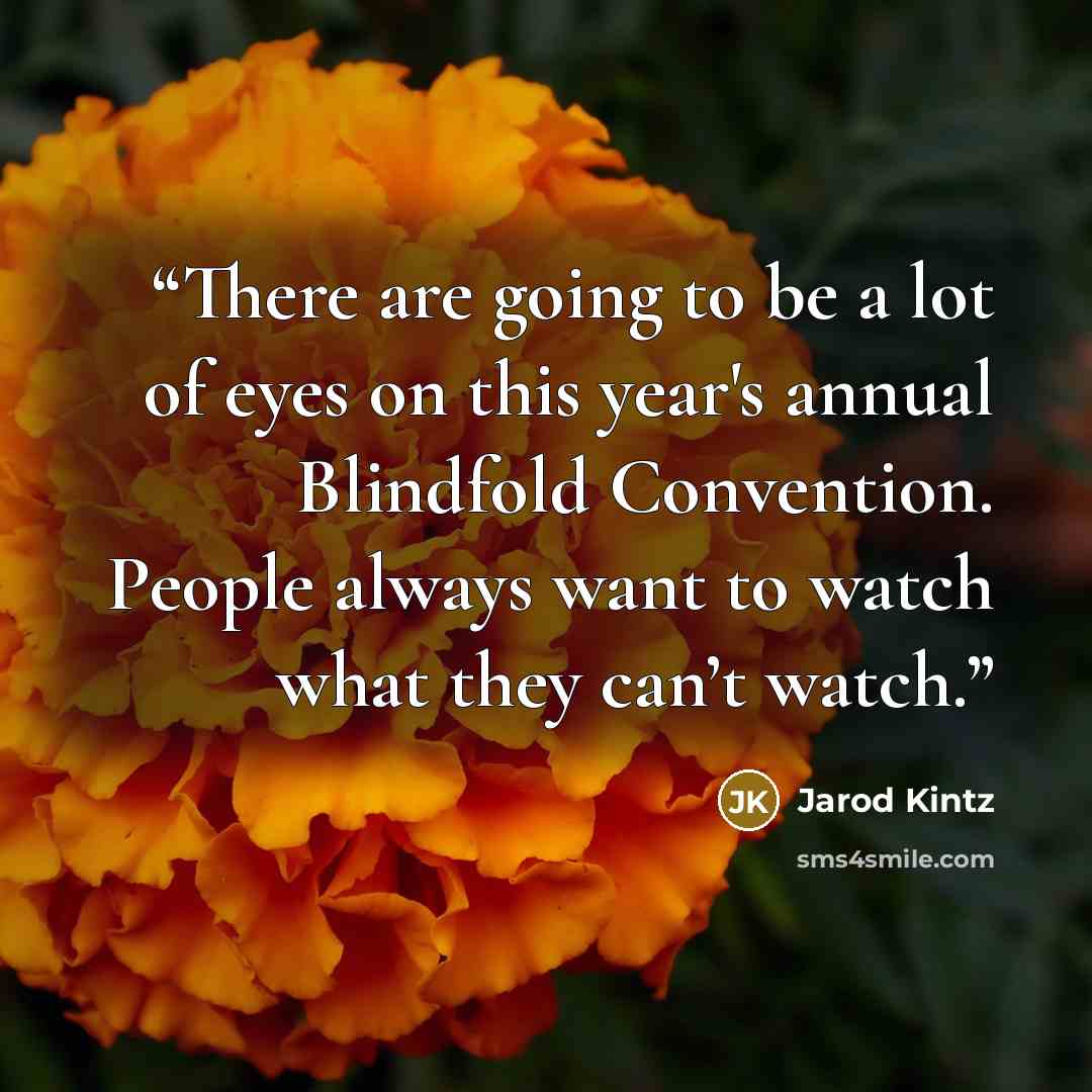 “There are going to be a lot of eyes on this year's annual Blindfold Convention. People always want to watch what they can’t watch.” quote by Jarod Kintz