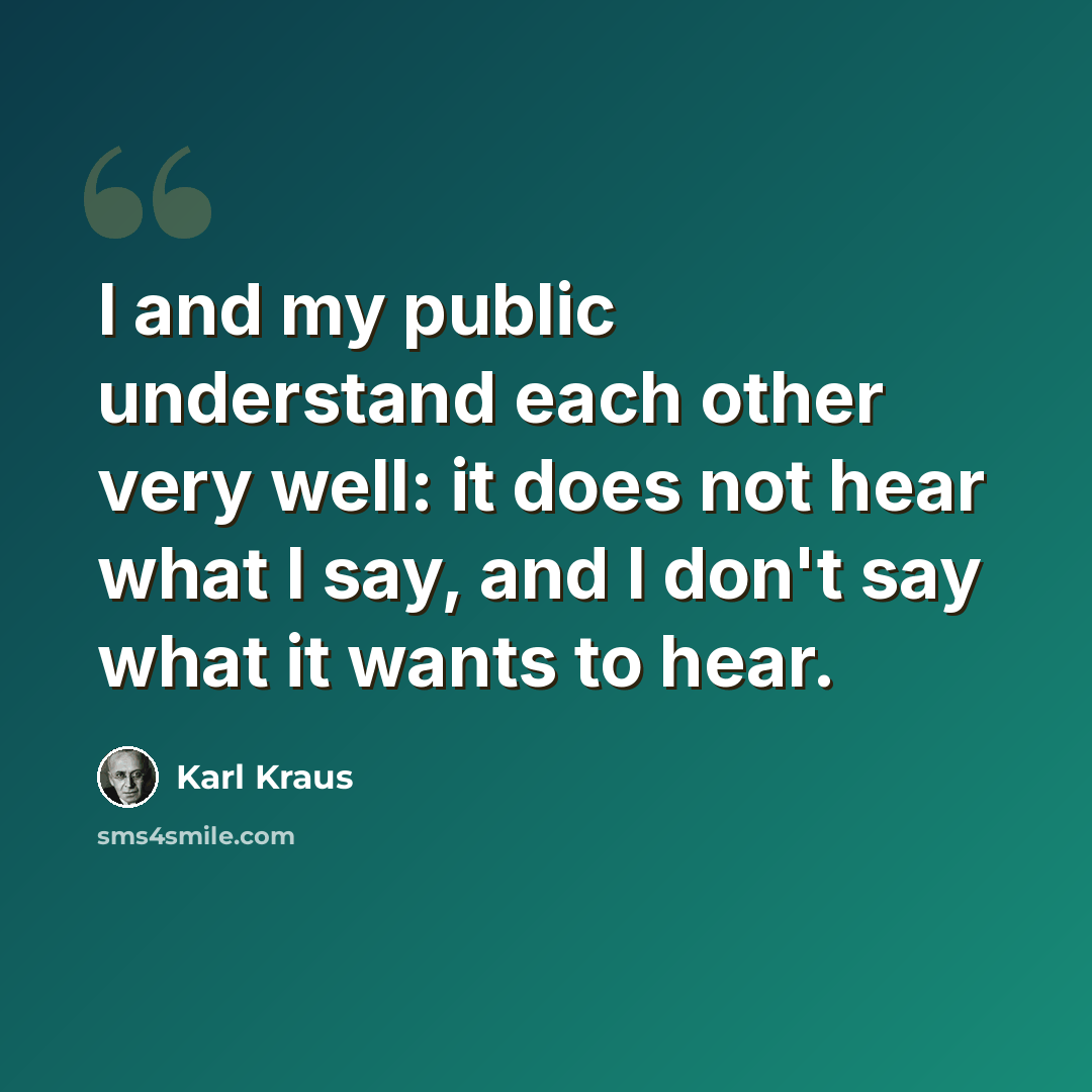 “I and my public understand each other very well: it does not hear what I say, and I don't say what it wants to hear.” quote by Karl Kraus