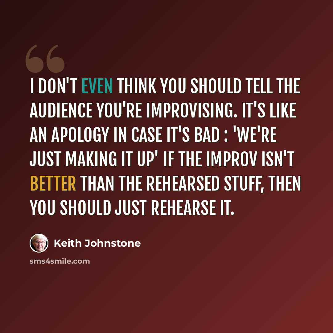 “I don't even think you should tell the audience you're improvising. It's like an apology in case it's bad : 'we're just making it up' If the improv isn't better than the rehearsed stuff, then you should just rehearse it.” quote by Keith Johnstone