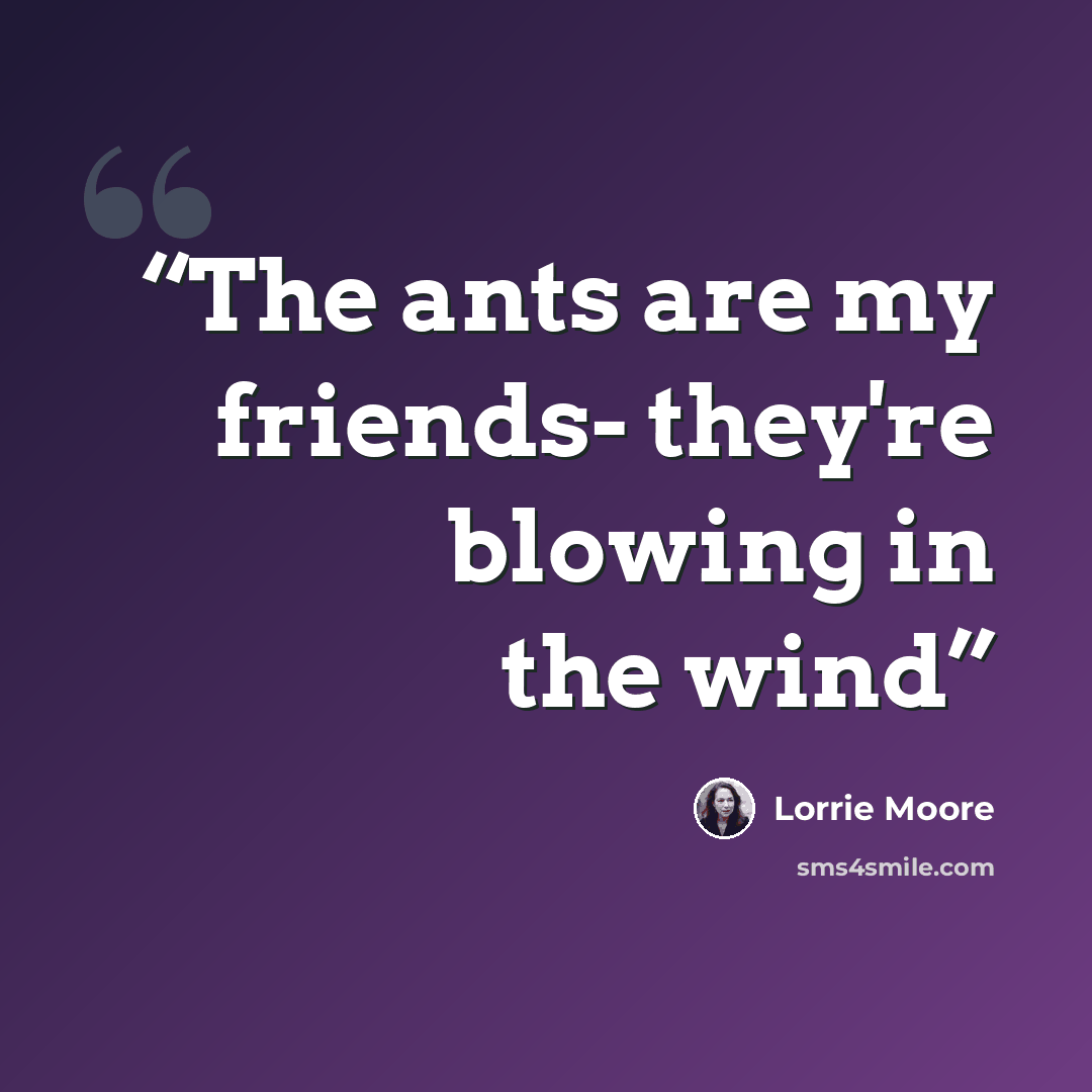 “The ants are my friends- they're blowing in the wind” quote by Lorrie Moore