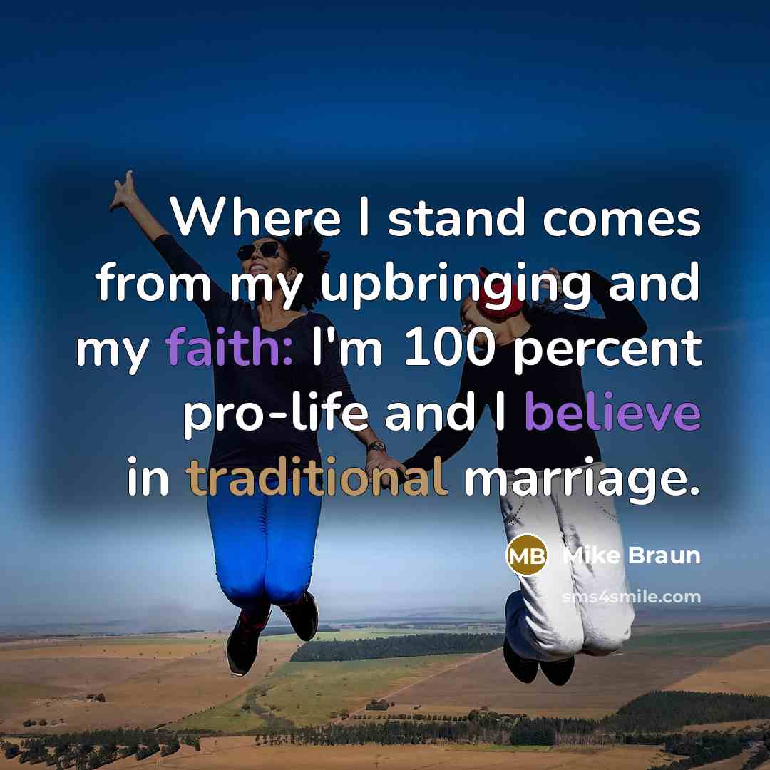 “Where I stand comes from my upbringing and my faith: I'm 100 percent pro-life and I believe in traditional marriage.” quote by Mike Braun