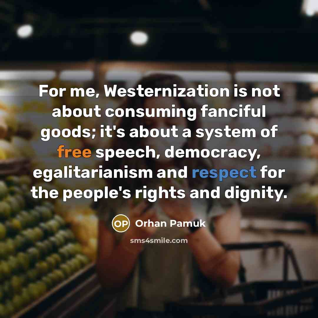 “For me, Westernization is not about consuming fanciful goods; it's about a system of free speech, democracy, egalitarianism and respect for the people's rights and dignity.” quote by Orhan Pamuk