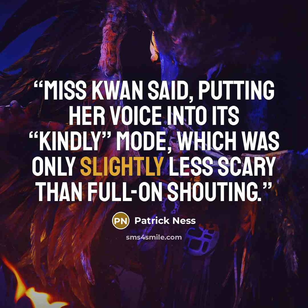 “Miss Kwan said, putting her voice into its “kindly” mode, which was only slightly less scary than full-on shouting.” quote by Patrick Ness