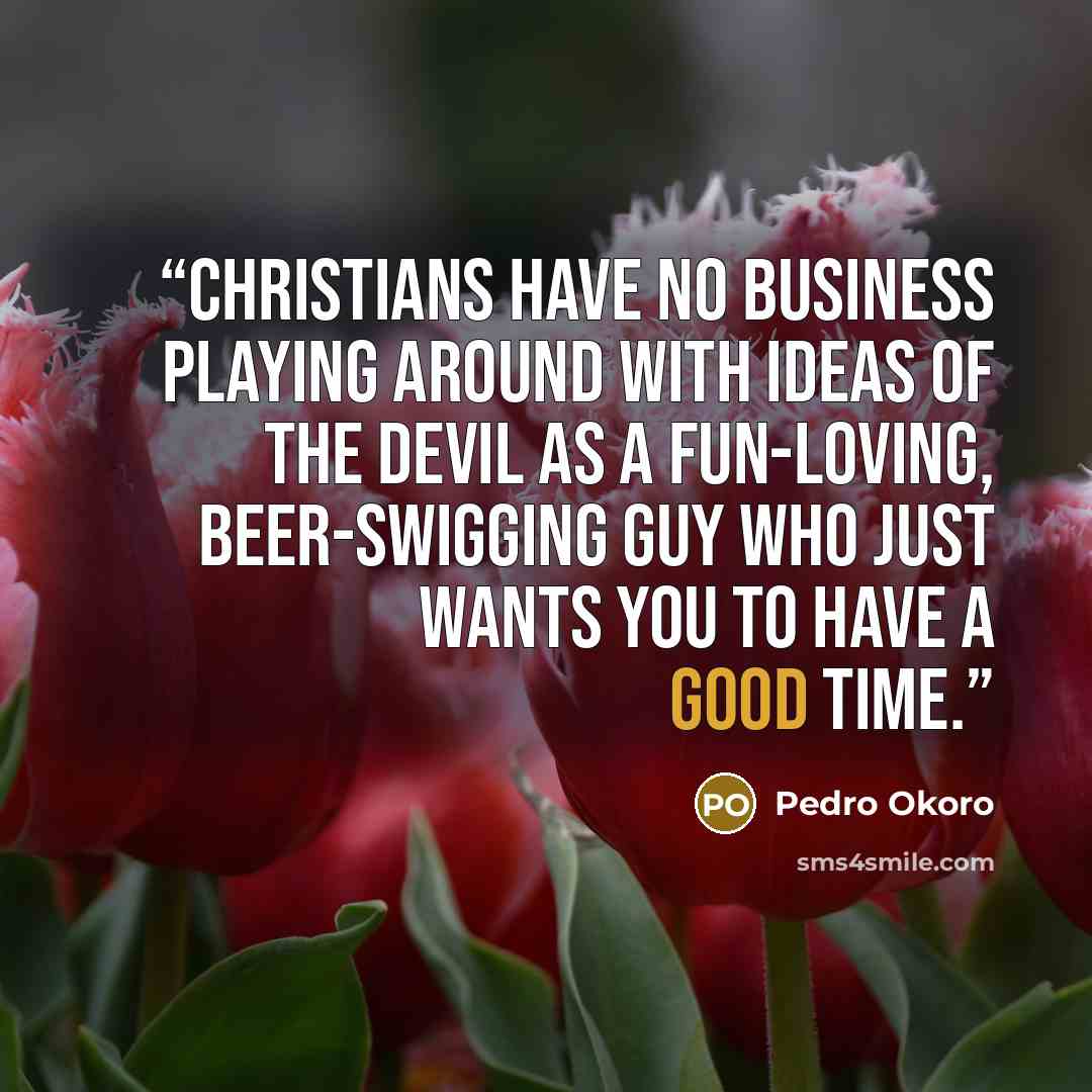 “Christians have no business playing around with ideas of the devil as a fun-loving, beer-swigging guy who just wants you to have a good time.” quote by Pedro Okoro