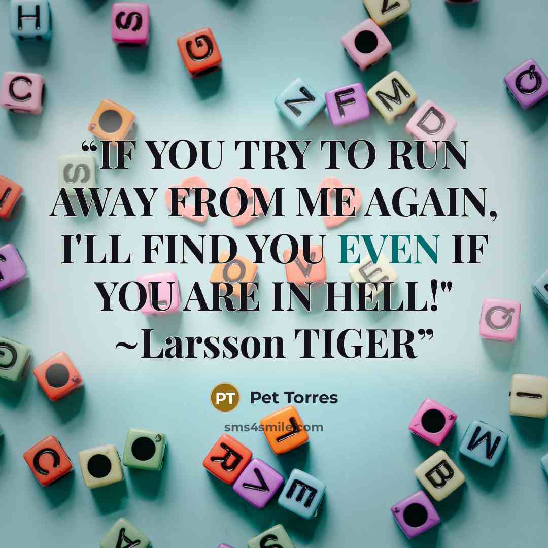 “IF YOU TRY TO RUN AWAY FROM ME AGAIN, I'LL FIND YOU EVEN IF YOU ARE IN HELL!" ~Larsson TIGER” quote by Pet TorreS